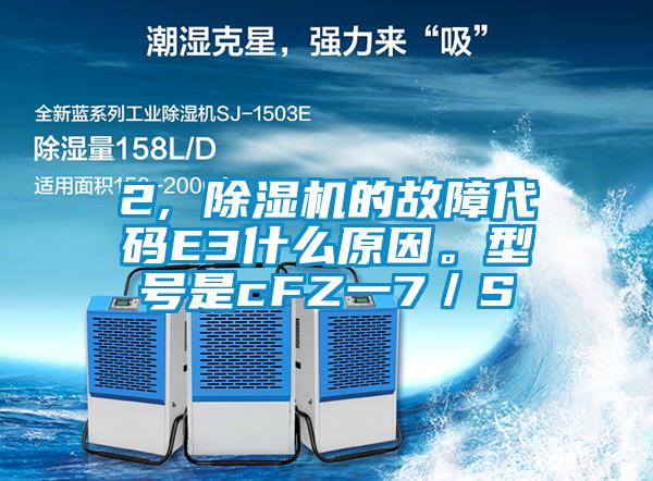 2, 除濕機(jī)的故障代碼E3什么原因。型號是cFZ一7／S