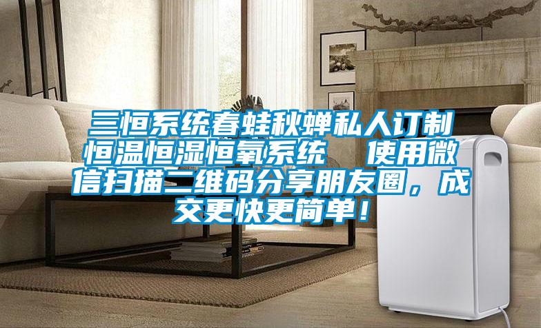 三恒系統(tǒng)春蛙秋蟬私人訂制恒溫恒濕恒氧系統(tǒng)  使用微信掃描二維碼分享朋友圈，成交更快更簡單！