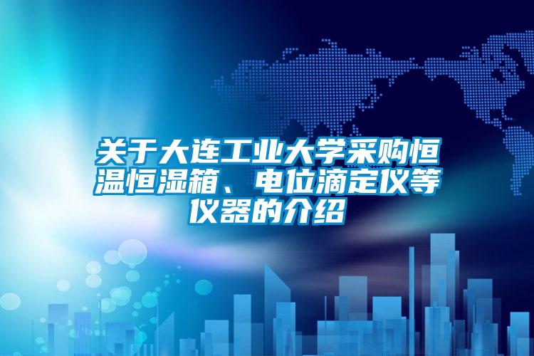 關(guān)于大連工業(yè)大學(xué)采購(gòu)恒溫恒濕箱、電位滴定儀等儀器的介紹