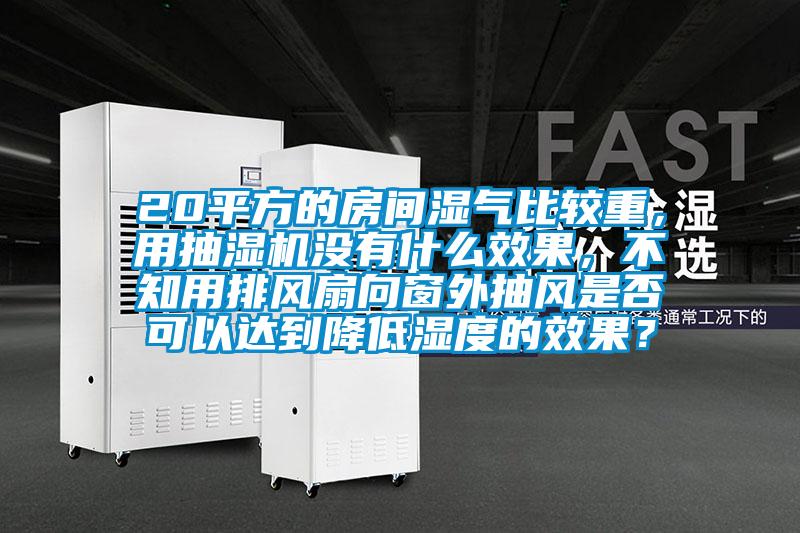 20平方的房間濕氣比較重，用抽濕機(jī)沒(méi)有什么效果，不知用排風(fēng)扇向窗外抽風(fēng)是否可以達(dá)到降低濕度的效果？