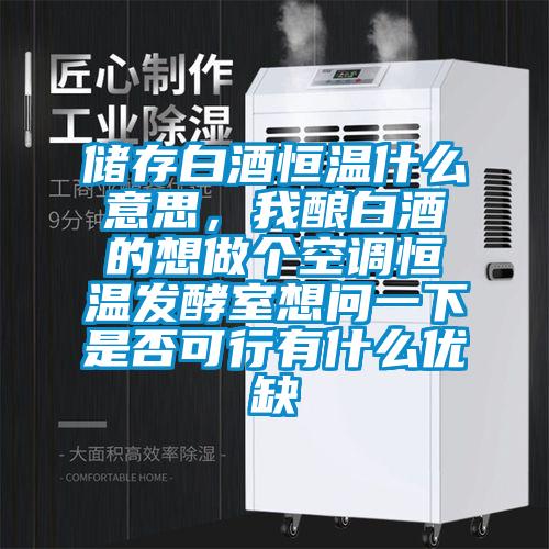 儲(chǔ)存白酒恒溫什么意思，我釀白酒的想做個(gè)空調(diào)恒溫發(fā)酵室想問一下是否可行有什么優(yōu)缺