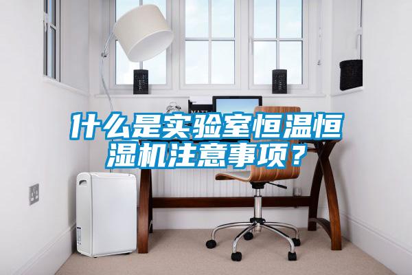 什么是實驗室恒溫恒濕機注意事項？