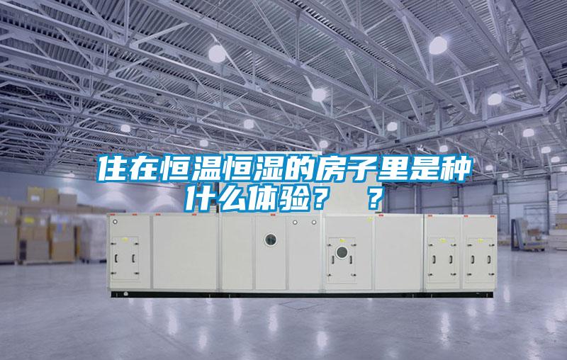 住在恒溫恒濕的房子里是種什么體驗(yàn)？ ？