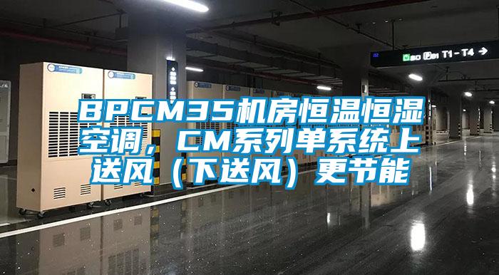 BPCM35機(jī)房恒溫恒濕空調(diào)，CM系列單系統(tǒng)上送風(fēng)（下送風(fēng)）更節(jié)能