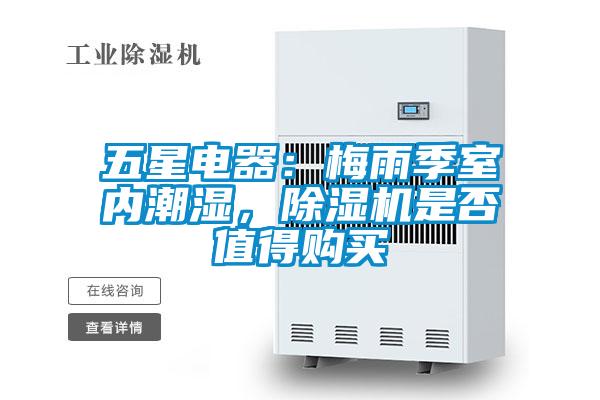 五星電器：梅雨季室內(nèi)潮濕，除濕機(jī)是否值得購(gòu)買