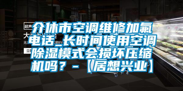 介休市空調(diào)維修加氟電話_長(zhǎng)時(shí)間使用空調(diào)除濕模式會(huì)損壞壓縮機(jī)嗎？-【居想興業(yè)】