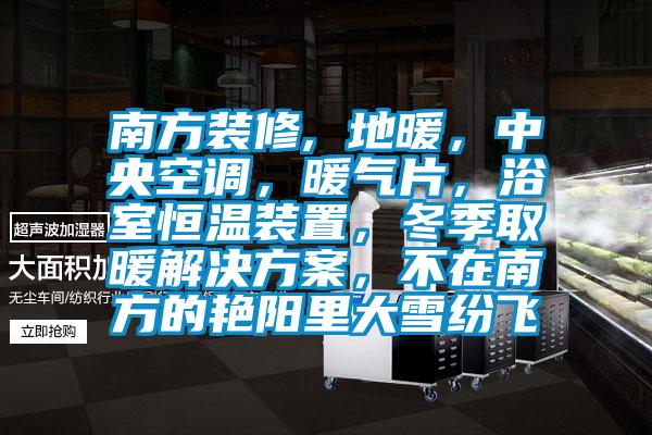 南方裝修, 地暖，中央空調(diào)，暖氣片，浴室恒溫裝置，冬季取暖解決方案，不在南方的艷陽(yáng)里大雪紛飛