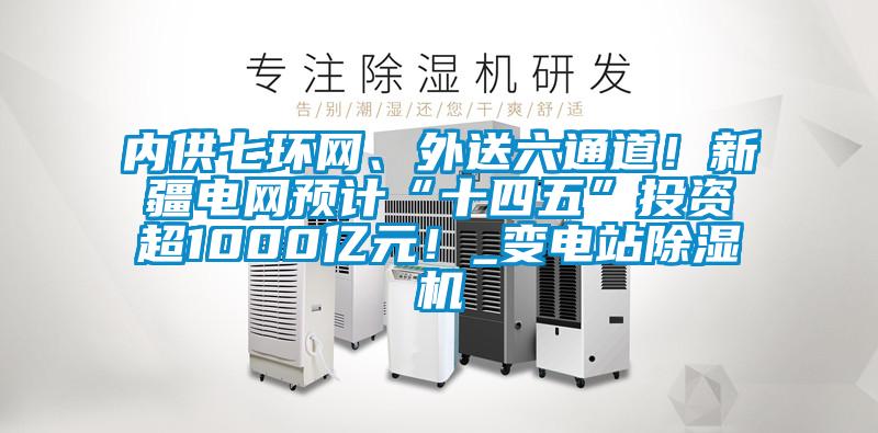 內(nèi)供七環(huán)網(wǎng)、外送六通道！新疆電網(wǎng)預(yù)計“十四五”投資超1000億元！_變電站除濕機(jī)