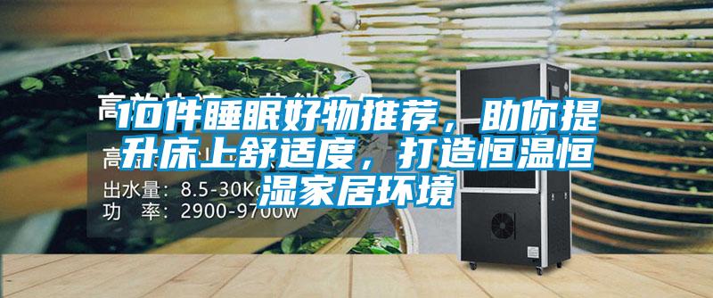 10件睡眠好物推薦，助你提升床上舒適度，打造恒溫恒濕家居環(huán)境