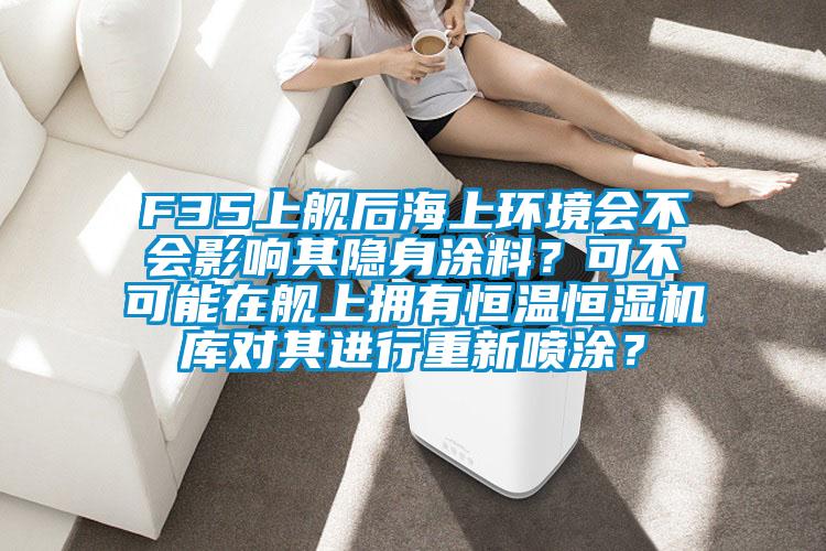 F35上艦后海上環(huán)境會(huì)不會(huì)影響其隱身涂料？可不可能在艦上擁有恒溫恒濕機(jī)庫(kù)對(duì)其進(jìn)行重新噴涂？