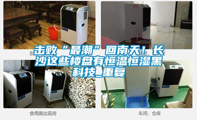 擊敗“最潮”回南天！長沙這些樓盤有恒溫恒濕黑科技_重復