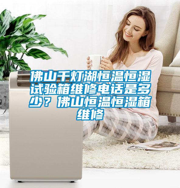 佛山千燈湖恒溫恒濕試驗(yàn)箱維修電話是多少？佛山恒溫恒濕箱維修
