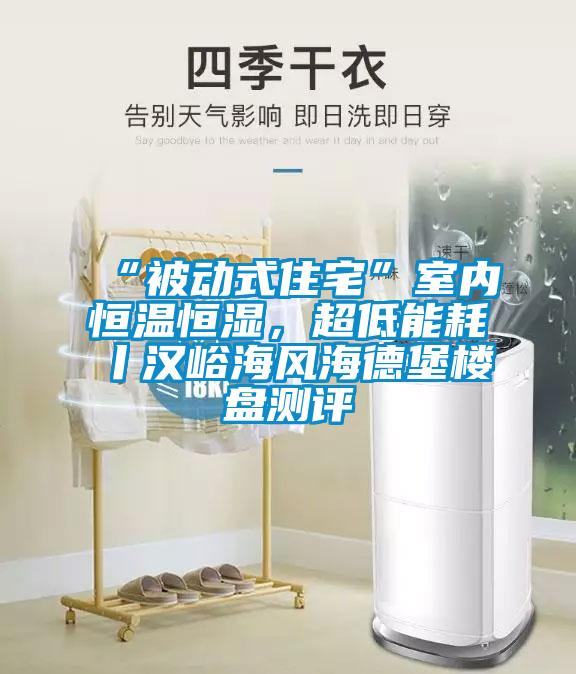 “被動式住宅”室內(nèi)恒溫恒濕，超低能耗丨漢峪海風(fēng)海德堡樓盤測評
