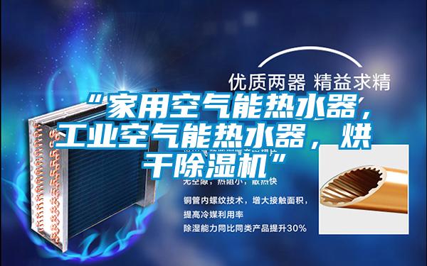 “家用空氣能熱水器，工業(yè)空氣能熱水器，烘干除濕機(jī)”