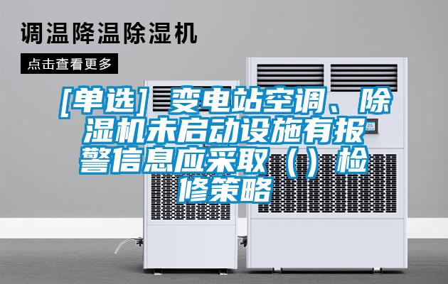 [單選] 變電站空調(diào)、除濕機未啟動設施有報警信息應采?。ǎz修策略