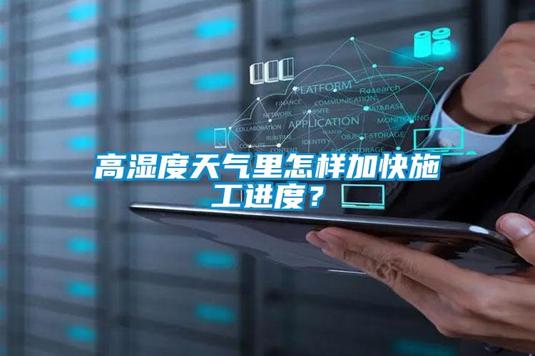 高濕度天氣里怎樣加快施工進度？