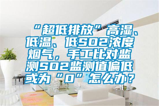“超低排放”高濕、低溫、低SO2濃度煙氣，手工比對(duì)監(jiān)測(cè)SO2監(jiān)測(cè)值偏低或?yàn)椤?”怎么辦？