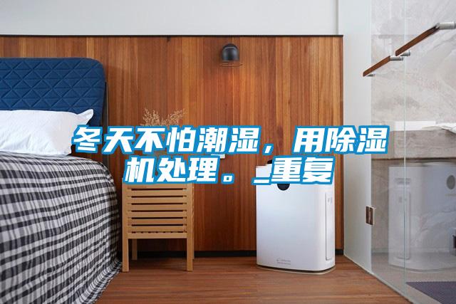 冬天不怕潮濕，用除濕機(jī)處理。_重復(fù)