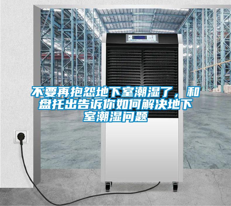 不要再抱怨地下室潮濕了，和盤托出告訴你如何解決地下室潮濕問題