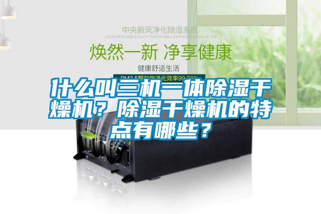 什么叫三機一體除濕干燥機？除濕干燥機的特點有哪些？