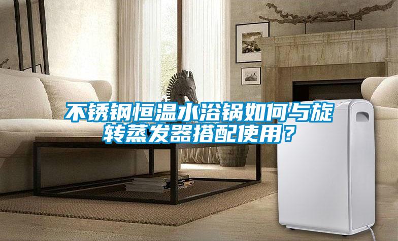 不銹鋼恒溫水浴鍋如何與旋轉蒸發(fā)器搭配使用？