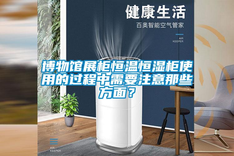 博物館展柜恒溫恒濕柜使用的過程中需要注意那些方面？