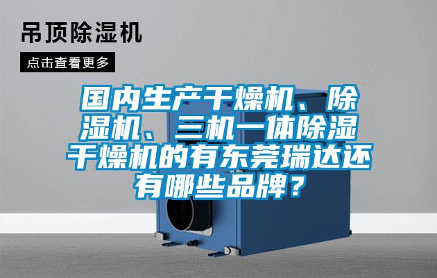 國(guó)內(nèi)生產(chǎn)干燥機(jī)、除濕機(jī)、三機(jī)一體除濕干燥機(jī)的有東莞瑞達(dá)還有哪些品牌？