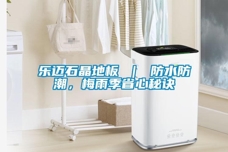 樂(lè)邁石晶地板 ｜ 防水防潮，梅雨季省心秘訣