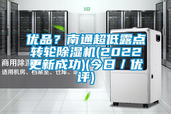 優(yōu)品？南通超低露點(diǎn)轉(zhuǎn)輪除濕機(jī)(2022更新成功)(今日／優(yōu)評)