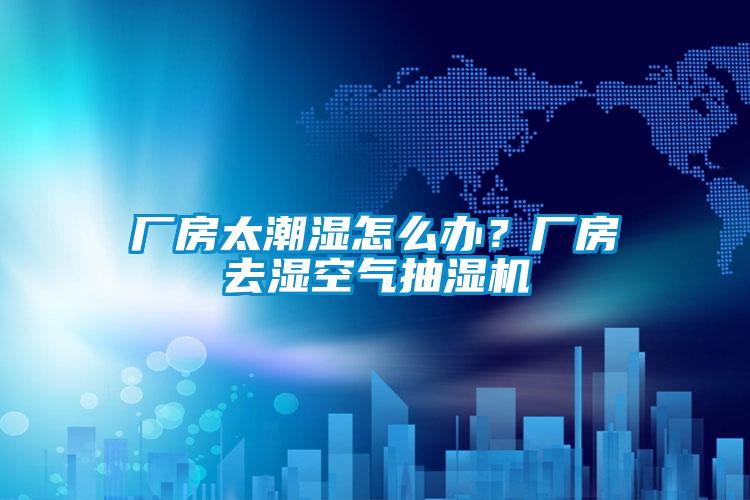 廠房太潮濕怎么辦？廠房去濕空氣抽濕機