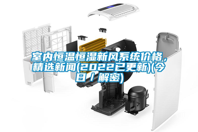 室內(nèi)恒溫恒濕新風(fēng)系統(tǒng)價格，精選新聞(2022已更新)(今日／解密)