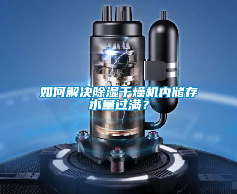 如何解決除濕干燥機(jī)內(nèi)儲(chǔ)存水量過滿？
