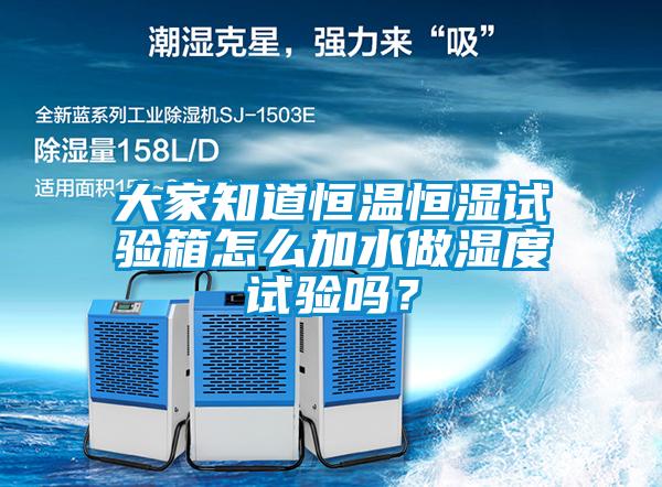 大家知道恒溫恒濕試驗箱怎么加水做濕度試驗嗎？