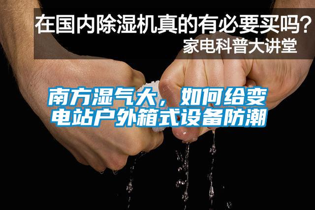 南方濕氣大，如何給變電站戶外箱式設(shè)備防潮