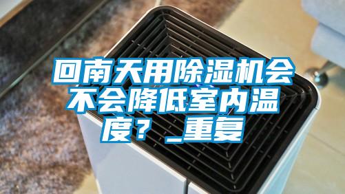 回南天用除濕機會不會降低室內(nèi)溫度?_重復