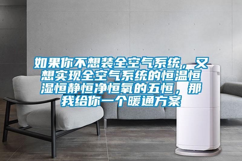 如果你不想裝全空氣系統(tǒng)，又想實現(xiàn)全空氣系統(tǒng)的恒溫恒濕恒靜恒凈恒氧的五恒，那我給你一個暖通方案