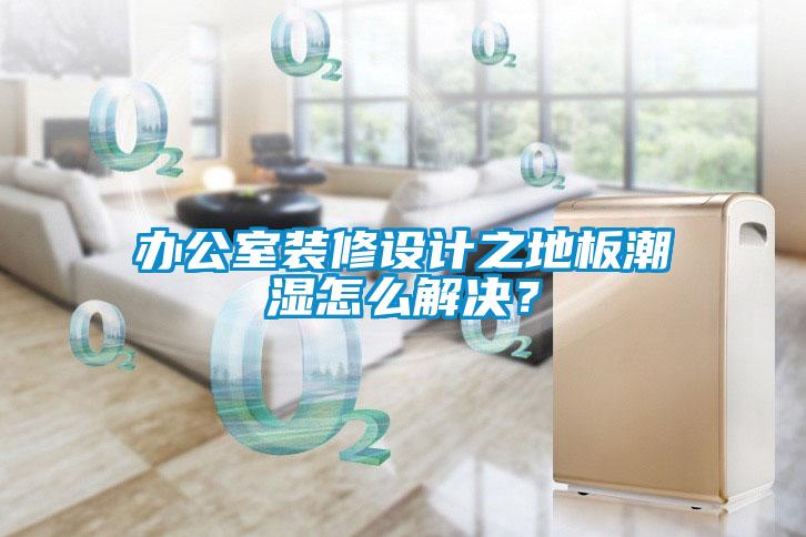 辦公室裝修設(shè)計(jì)之地板潮濕怎么解決？