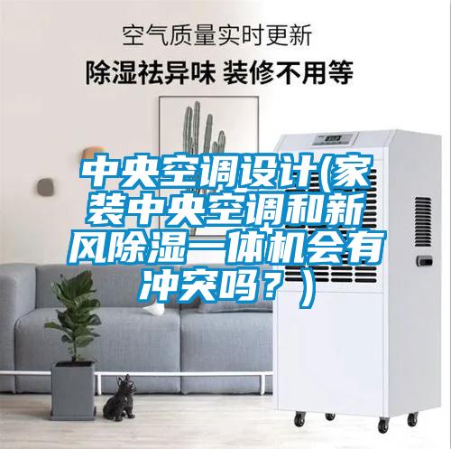 中央空調(diào)設(shè)計(家裝中央空調(diào)和新風(fēng)除濕一體機(jī)會有沖突嗎？)