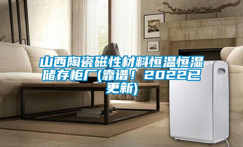 山西陶瓷磁性材料恒溫恒濕儲存柜廠(靠譜！2022已更新)