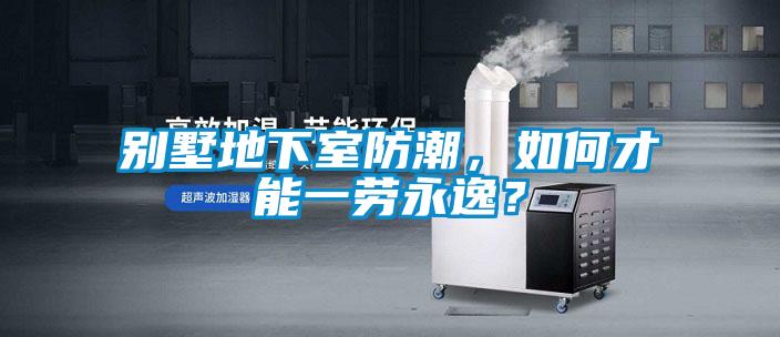 別墅地下室防潮，如何才能一勞永逸？