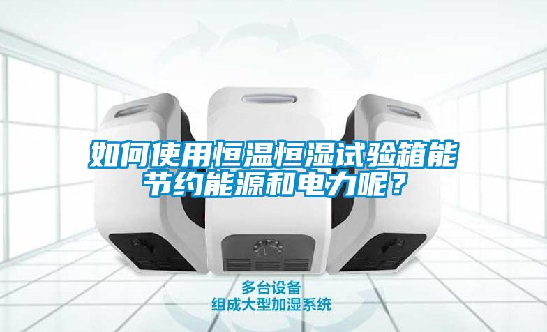 如何使用恒溫恒濕試驗箱能節(jié)約能源和電力呢？