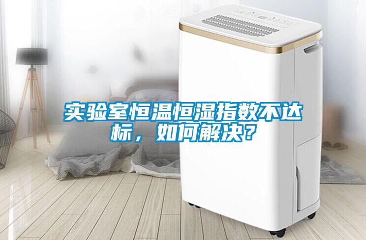 實(shí)驗(yàn)室恒溫恒濕指數(shù)不達(dá)標(biāo)，如何解決？