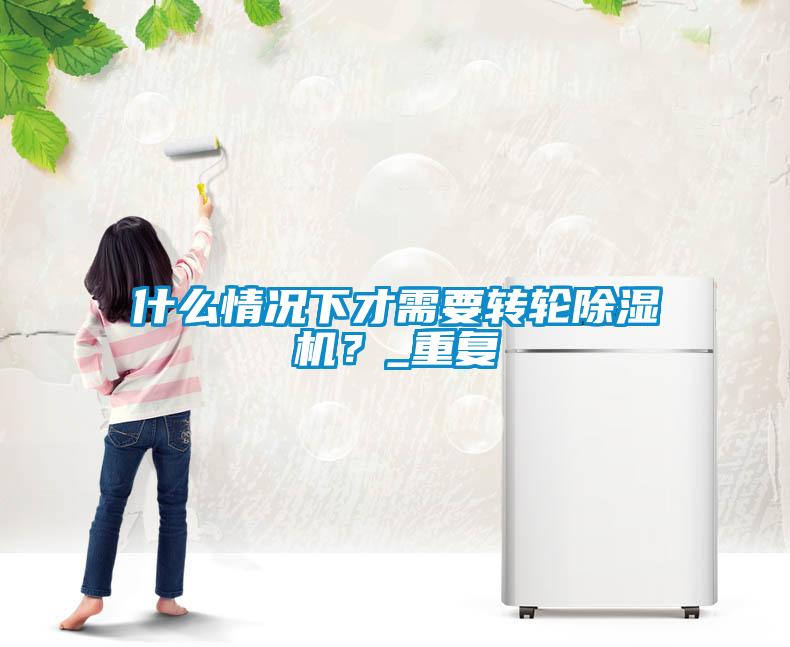 什么情況下才需要轉(zhuǎn)輪除濕機(jī)？_重復(fù)