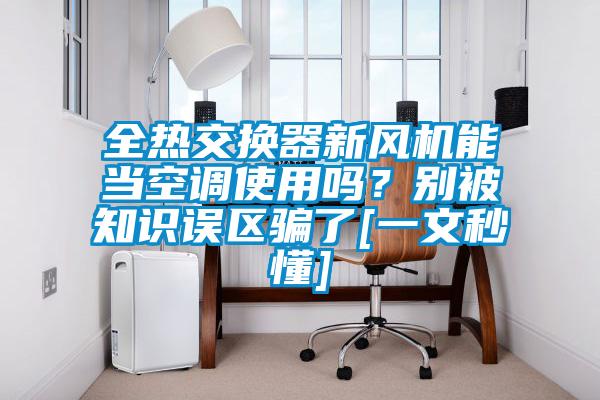 全熱交換器新風(fēng)機能當空調(diào)使用嗎？別被知識誤區(qū)騙了[一文秒懂]