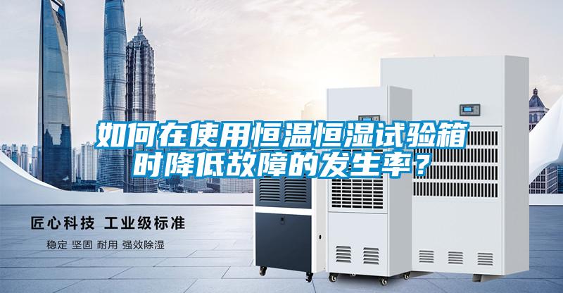如何在使用恒溫恒濕試驗箱時降低故障的發(fā)生率？