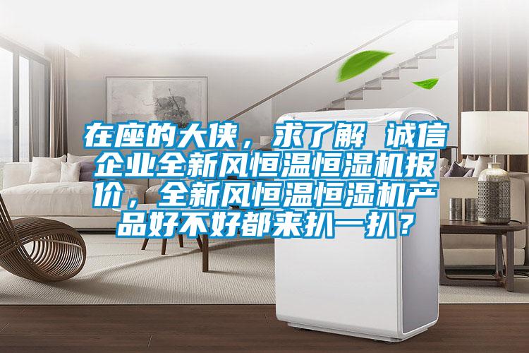 在座的大俠，求了解 誠信企業(yè)全新風(fēng)恒溫恒濕機報價，全新風(fēng)恒溫恒濕機產(chǎn)品好不好都來扒一扒？