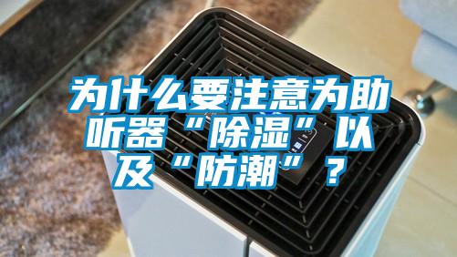 為什么要注意為助聽器“除濕”以及“防潮”？