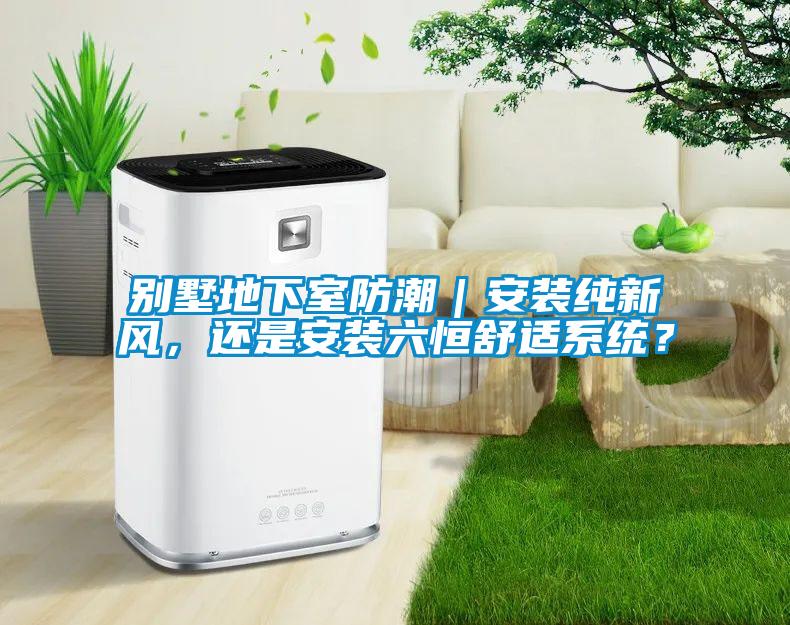 別墅地下室防潮｜安裝純新風(fēng)，還是安裝六恒舒適系統(tǒng)？