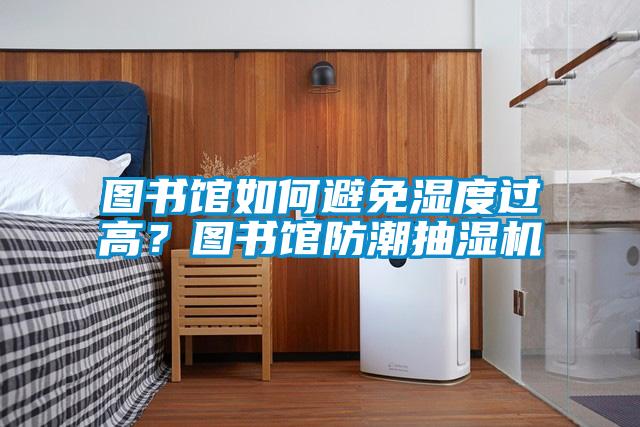 圖書館如何避免濕度過(guò)高？圖書館防潮抽濕機(jī)