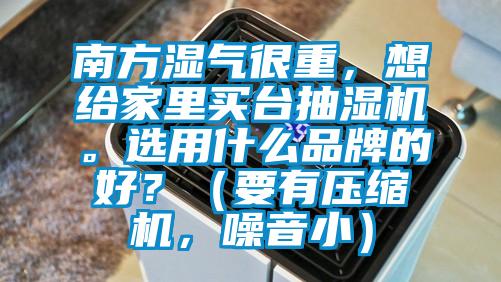 南方濕氣很重，想給家里買臺抽濕機。選用什么品牌的好？（要有壓縮機，噪音小）